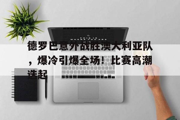 九游官网-德罗巴意外战胜澳大利亚队，爆冷引爆全场！比赛高潮迭起-九游官网